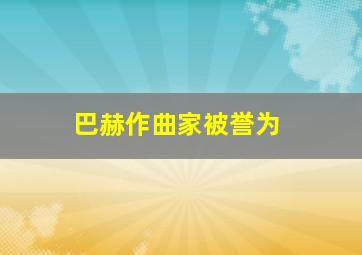 巴赫作曲家被誉为