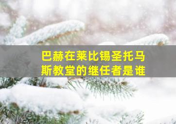 巴赫在莱比锡圣托马斯教堂的继任者是谁