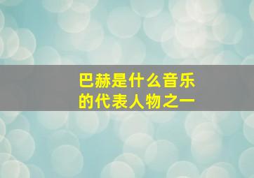 巴赫是什么音乐的代表人物之一