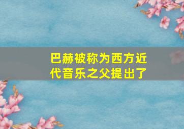 巴赫被称为西方近代音乐之父提出了