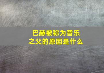 巴赫被称为音乐之父的原因是什么