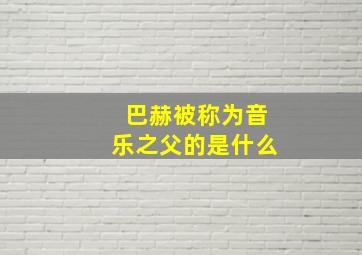 巴赫被称为音乐之父的是什么