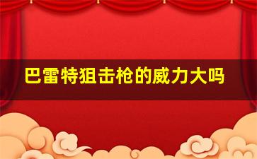 巴雷特狙击枪的威力大吗