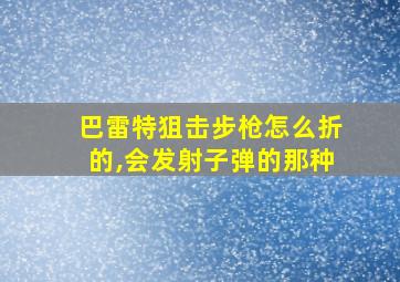 巴雷特狙击步枪怎么折的,会发射子弹的那种