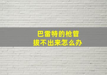 巴雷特的枪管拔不出来怎么办