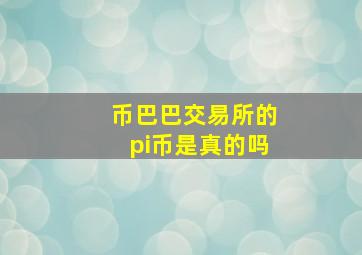 币巴巴交易所的pi币是真的吗