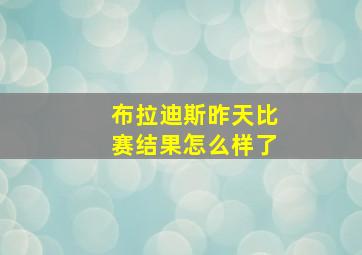 布拉迪斯昨天比赛结果怎么样了