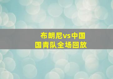 布朗尼vs中国国青队全场回放