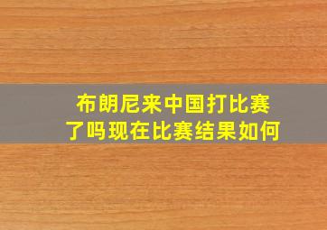 布朗尼来中国打比赛了吗现在比赛结果如何