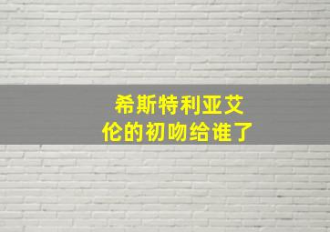 希斯特利亚艾伦的初吻给谁了