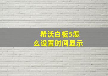 希沃白板5怎么设置时间显示