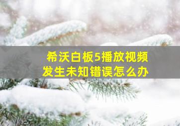 希沃白板5播放视频发生未知错误怎么办