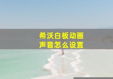 希沃白板动画声音怎么设置