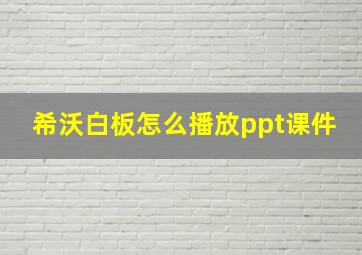 希沃白板怎么播放ppt课件