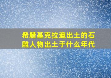 希腊基克拉迪出土的石雕人物出土于什么年代