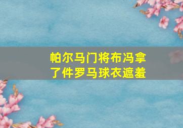 帕尔马门将布冯拿了件罗马球衣遮羞