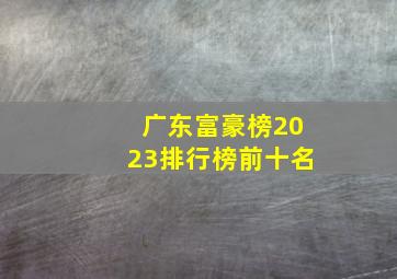 广东富豪榜2023排行榜前十名