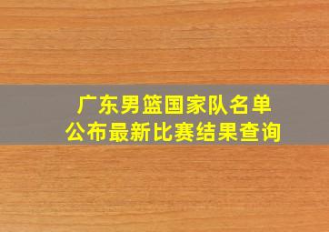 广东男篮国家队名单公布最新比赛结果查询