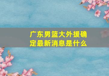 广东男篮大外援确定最新消息是什么