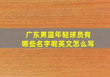 广东男篮年轻球员有哪些名字呢英文怎么写