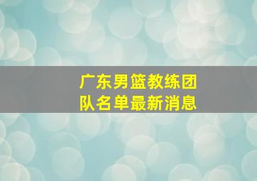 广东男篮教练团队名单最新消息