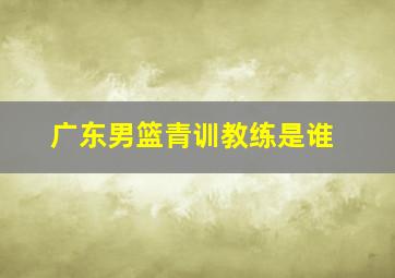 广东男篮青训教练是谁