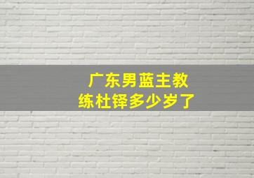 广东男蓝主教练杜铎多少岁了