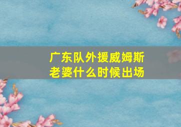 广东队外援威姆斯老婆什么时候出场