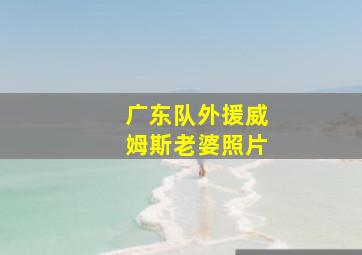 广东队外援威姆斯老婆照片