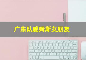 广东队威姆斯女朋友