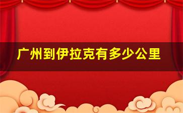 广州到伊拉克有多少公里