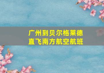 广州到贝尔格莱德直飞南方航空航班