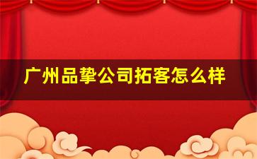 广州品挚公司拓客怎么样