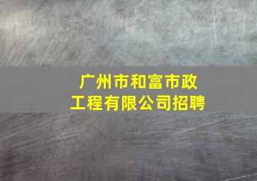 广州市和富市政工程有限公司招聘