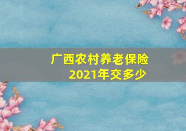 广西农村养老保险2021年交多少