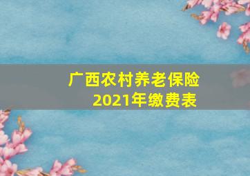 广西农村养老保险2021年缴费表