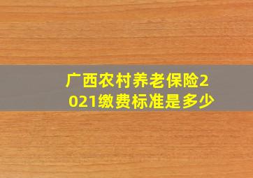 广西农村养老保险2021缴费标准是多少