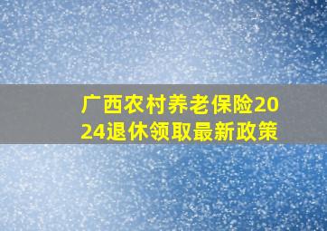 广西农村养老保险2024退休领取最新政策