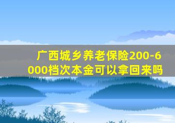 广西城乡养老保险200-6000档次本金可以拿回来吗