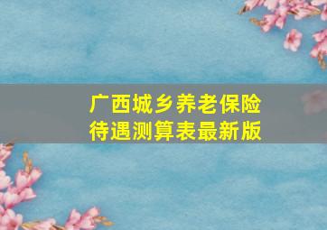 广西城乡养老保险待遇测算表最新版