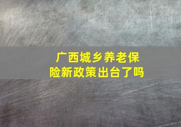 广西城乡养老保险新政策出台了吗