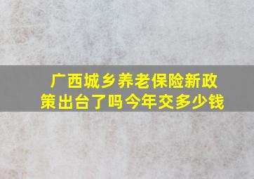 广西城乡养老保险新政策出台了吗今年交多少钱