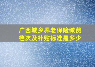 广西城乡养老保险缴费档次及补贴标准是多少