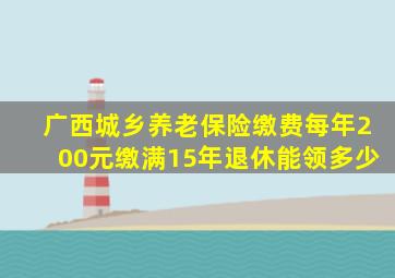 广西城乡养老保险缴费每年200元缴满15年退休能领多少