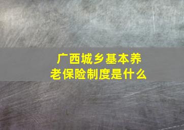 广西城乡基本养老保险制度是什么