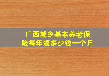 广西城乡基本养老保险每年领多少钱一个月