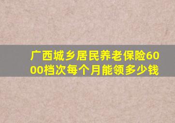 广西城乡居民养老保险6000档次每个月能领多少钱