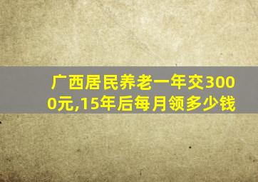 广西居民养老一年交3000元,15年后每月领多少钱