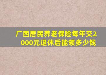 广西居民养老保险每年交2000元退休后能领多少钱