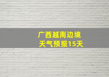 广西越南边境天气预报15天